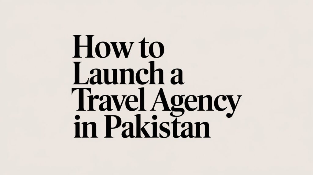 How to Launch a Travel Agency in Pakistan